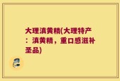 大理滇黄精(大理特产：滇黄精，重口感滋补圣品)