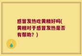 感冒发热吃黄精好吗(黄精对于感冒发热是否有帮助？)