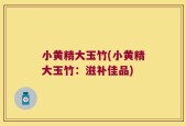 小黄精大玉竹(小黄精大玉竹：滋补佳品)