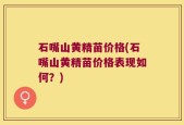 石嘴山黄精苗价格(石嘴山黄精苗价格表现如何？)