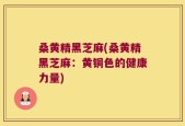 桑黄精黑芝麻(桑黄精黑芝麻：黄铜色的健康力量)