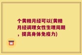 个黄精月经可以(黄精月经调理女性生理周期，提高身体免疫力)