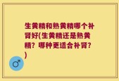 生黄精和熟黄精哪个补肾好(生黄精还是熟黄精？哪种更适合补肾？)