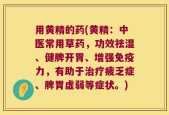 用黄精的药(黄精：中医常用草药，功效祛湿、健脾开胃、增强免疫力，有助于治疗疲乏症、脾胃虚弱等症状。)