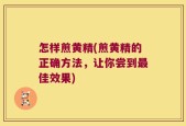 怎样煎黄精(煎黄精的正确方法，让你尝到最佳效果)