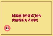 制黄精打粉好吗(制作黄精粉的方法详解)