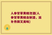 人参甘草黄精泡酒(人参甘草黄精自制酒，滋补养颜又美味)