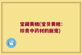 宝藏黄精(宝贝黄精：珍贵中药材的新宠)