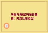 玛咖与黄精(玛咖和黄精：天然壮阳组合)