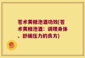 苍术黄精泡酒功效(苍术黄精泡酒：调理身体、舒缓压力的良方)