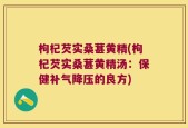 枸杞芡实桑葚黄精(枸杞芡实桑葚黄精汤：保健补气降压的良方)