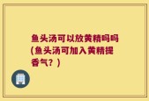 鱼头汤可以放黄精吗吗(鱼头汤可加入黄精提香气？)