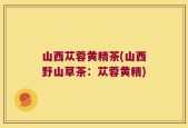 山西苁蓉黄精茶(山西野山草茶：苁蓉黄精)