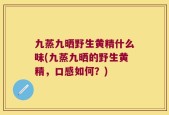 九蒸九晒野生黄精什么味(九蒸九晒的野生黄精，口感如何？)
