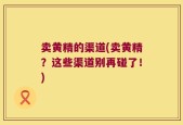 卖黄精的渠道(卖黄精？这些渠道别再碰了！)