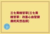 三七黄精甘草(三七黄精甘草：改善心血管健康的天然选择)