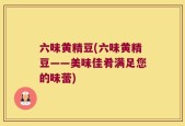 六味黄精豆(六味黄精豆——美味佳肴满足您的味蕾)
