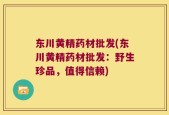 东川黄精药材批发(东川黄精药材批发：野生珍品，值得信赖)