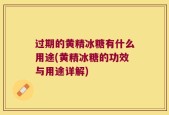 过期的黄精冰糖有什么用途(黄精冰糖的功效与用途详解)