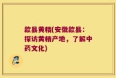 歙县黄精(安徽歙县：探访黄精产地，了解中药文化)