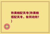 熟黄精配天冬(熟黄精搭配天冬，有何功效？)