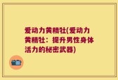 爱动力黄精牡(爱动力黄精牡：提升男性身体活力的秘密武器)