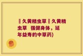 玥久黄精虫草玥久黄精虫草  强健身体，延年益寿的中草药)
