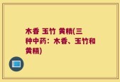 木香 玉竹 黄精(三种中药：木香、玉竹和黄精)