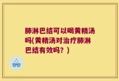 肺淋巴结可以喝黄精汤吗(黄精汤对治疗肺淋巴结有效吗？)