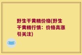 野生干黄精价格(野生干黄精行情：价格高涨引关注)