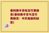 香橼佛手膏和玉竹黄精膏(香橼佛手膏与玉竹黄精膏：中药美肤的秘密)