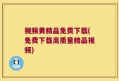 视频黄精品免费下载(免费下载高质量精品视频)