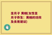 坐月子 黄精(女性坐月子养生：黄精的功效及食用建议)