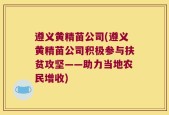 遵义黄精苗公司(遵义黄精苗公司积极参与扶贫攻坚——助力当地农民增收)
