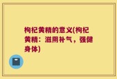 枸杞黄精的意义(枸杞黄精：滋阴补气，强健身体)