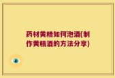 药材黄精如何泡酒(制作黄精酒的方法分享)