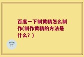百度一下制黄精怎么制作(制作黄精的方法是什么？)