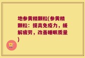 地参黄精颗粒(参黄精颗粒：提高免疫力，缓解疲劳，改善睡眠质量)
