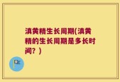 滇黄精生长周期(滇黄精的生长周期是多长时间？)