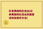 红参黄精枸杞泡水(红参黄精枸杞泡水的健康功效及制作方法)