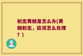 射出黄精是怎么办(黄精射出，应该怎么处理？)