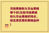 河南黄精和九华山黄精哪个好(比较河南黄精和九华山黄精的特点，挑选更优质的黄精品种)