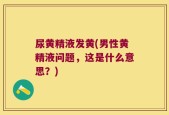 尿黄精液发黄(男性黄精液问题，这是什么意思？)