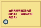 油头黄精切面(油头黄精切面：一道美味的经典面食)