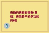 安徽的黄精有哪些(黄精：安徽特产的多功能药材)