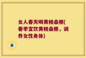 女人春天喝黄精桑椹(春季宜饮黄精桑椹，调养女性身体)