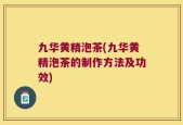 九华黄精泡茶(九华黄精泡茶的制作方法及功效)