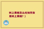 树上黄精怎么吃如何食用树上黄精？)