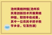 池州黄精种植(池州农民用创新技术开展黄精种植，取得丰收成果，其中一位农民手把手教学乡亲，引发热潮)