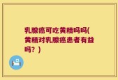 乳腺癌可吃黄精吗吗(黄精对乳腺癌患者有益吗？)